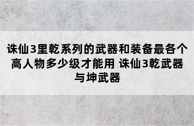 诛仙3里乾系列的武器和装备最各个高人物多少级才能用 诛仙3乾武器与坤武器